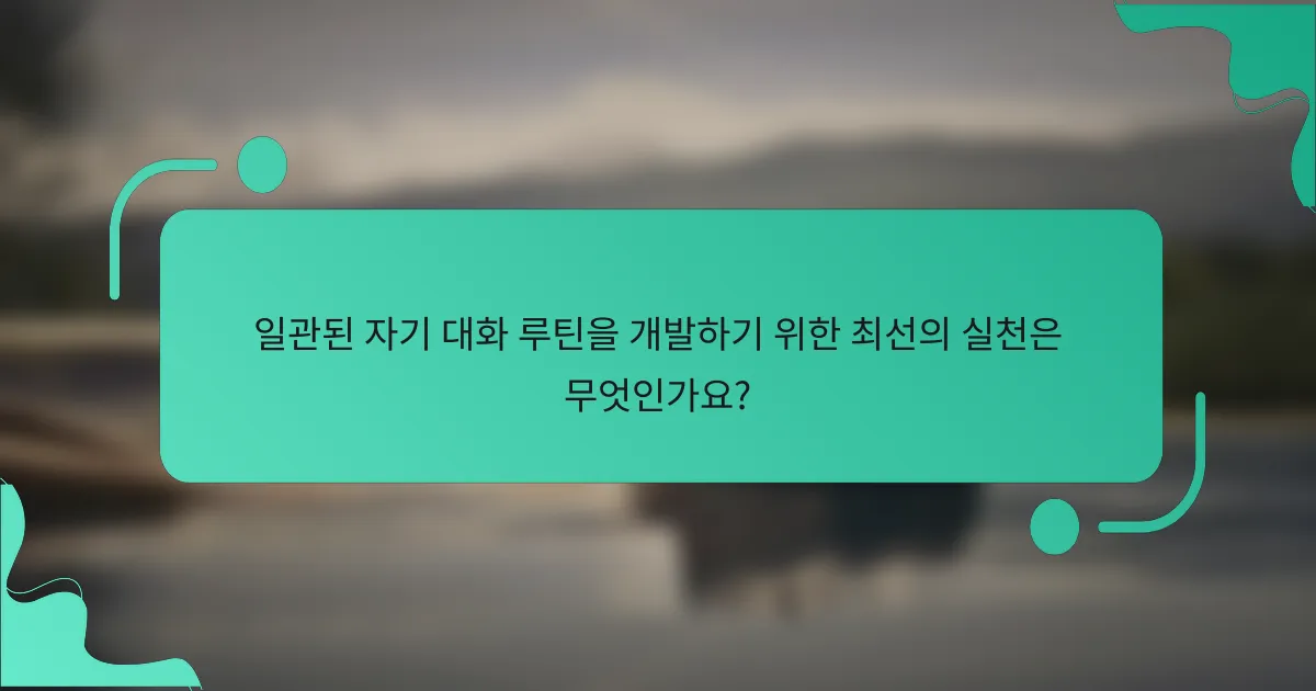 일관된 자기 대화 루틴을 개발하기 위한 최선의 실천은 무엇인가요?