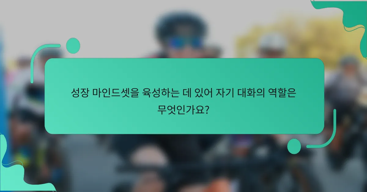 성장 마인드셋을 육성하는 데 있어 자기 대화의 역할은 무엇인가요?